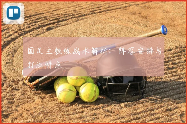 国足主教练战术解析：阵容安排与打法特点