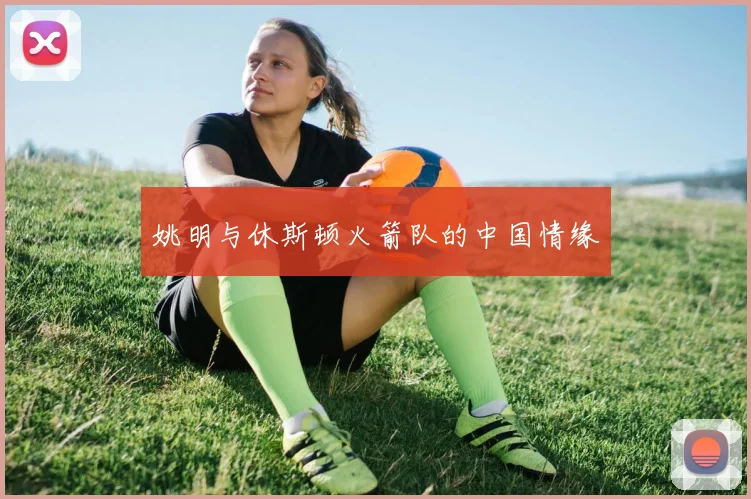 姚明与休斯顿火箭队的中国情缘