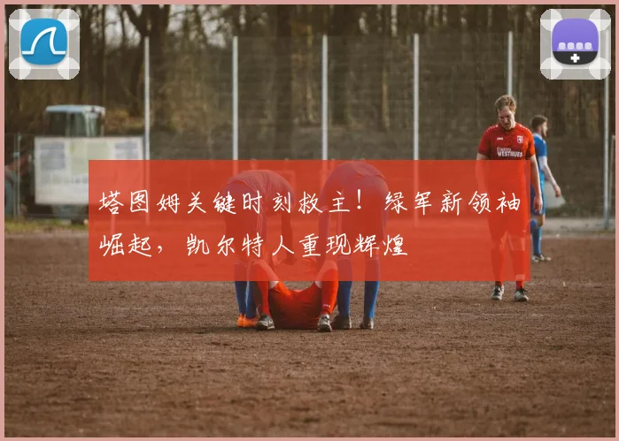 塔图姆关键时刻救主!绿军新领袖崛起,凯尔特人重现辉煌