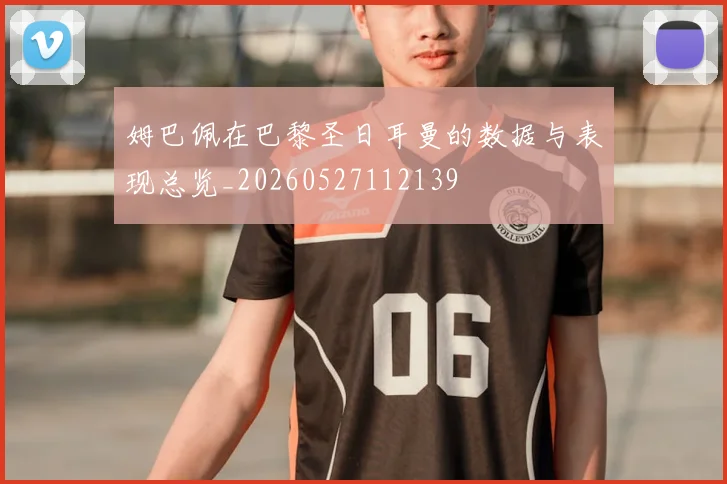 姆巴佩在巴黎圣日耳曼的数据与表现总览_20260527112139