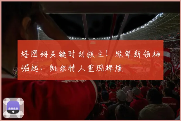 塔图姆关键时刻救主!绿军新领袖崛起,凯尔特人重现辉煌