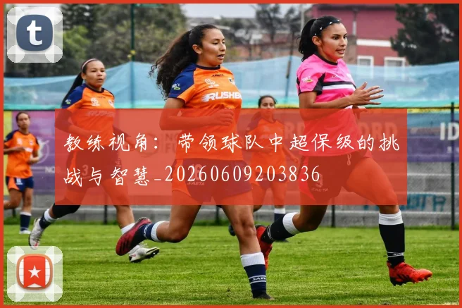 教练视角:带领球队中超保级的挑战与智慧_20260609203836