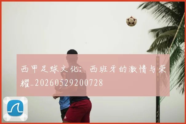西甲足球文化：西班牙的激情与荣耀_20260529200728