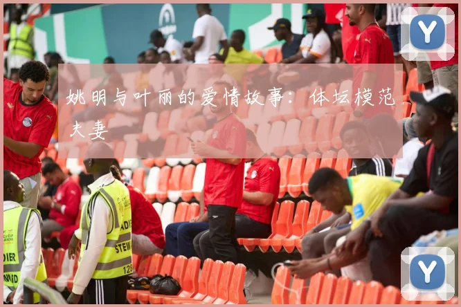 姚明与叶丽的爱情故事：体坛模范夫妻