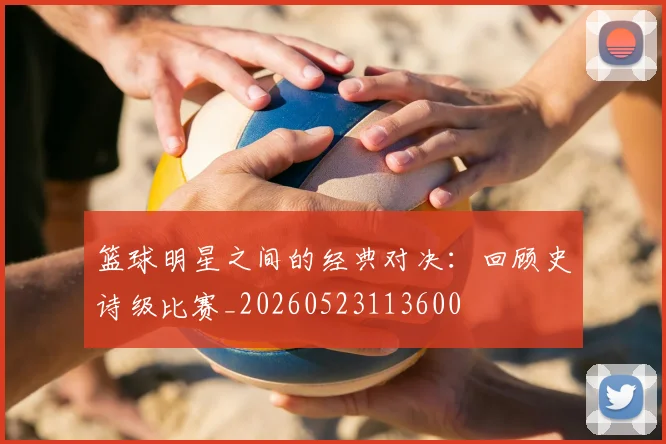 篮球明星之间的经典对决:回顾史诗级比赛_20260523113600