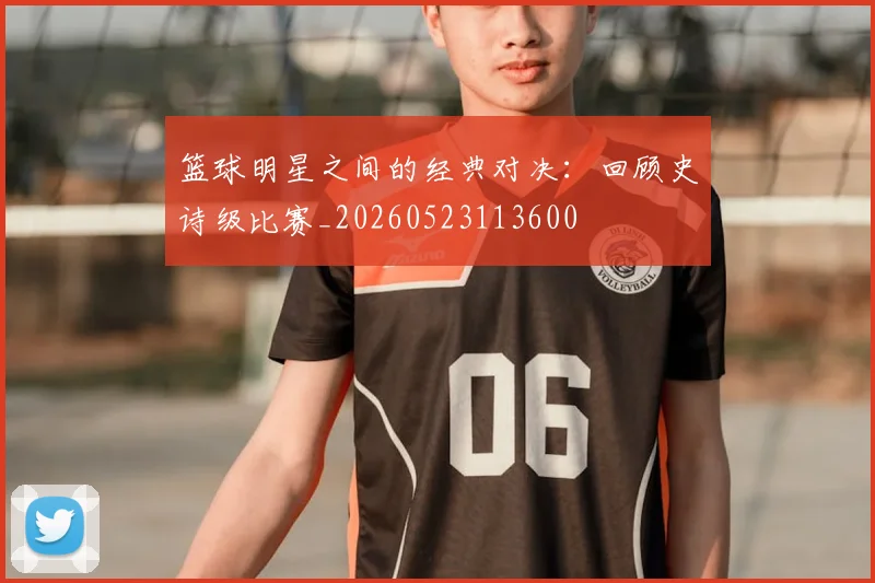 篮球明星之间的经典对决:回顾史诗级比赛_20260523113600