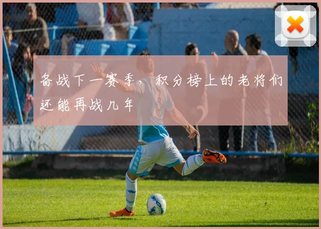 备战下一赛季,积分榜上的老将们还能再战几年