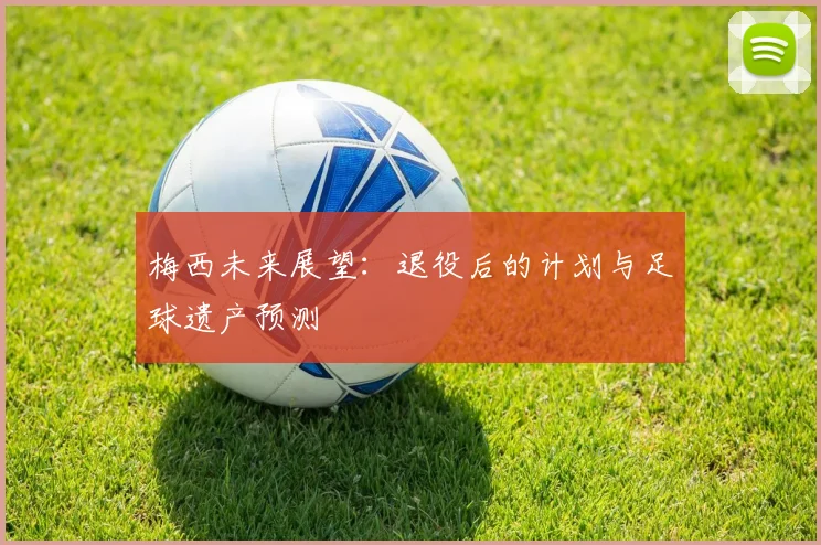 梅西未来展望：退役后的计划与足球遗产预测