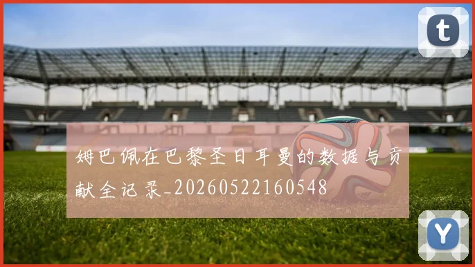 姆巴佩在巴黎圣日耳曼的数据与贡献全记录_20260522160548