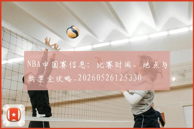 NBA中国赛信息:比赛时间、地点与购票全攻略_20260526125330
