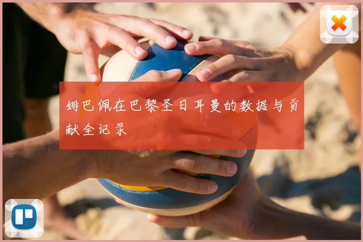 姆巴佩在巴黎圣日耳曼的数据与贡献全记录