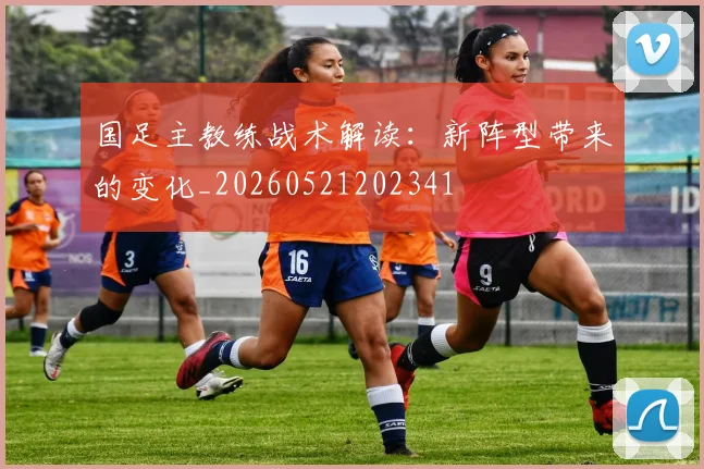 国足主教练战术解读:新阵型带来的变化_20260521202341