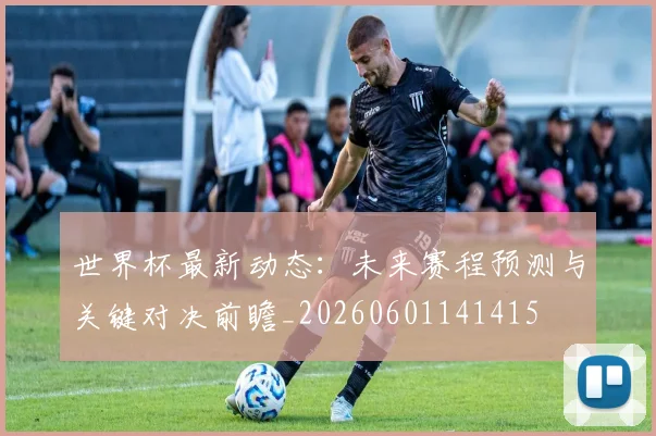 世界杯最新动态:未来赛程预测与关键对决前瞻_20260601141415