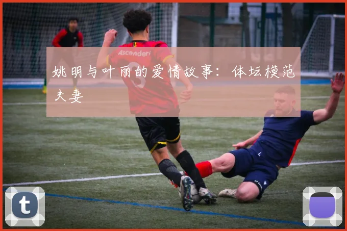 姚明与叶丽的爱情故事：体坛模范夫妻