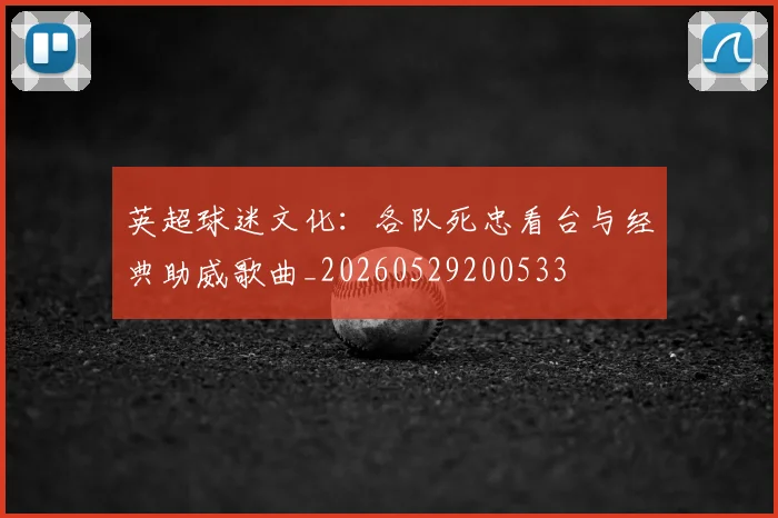 英超球迷文化：各队死忠看台与经典助威歌曲_20260529200533