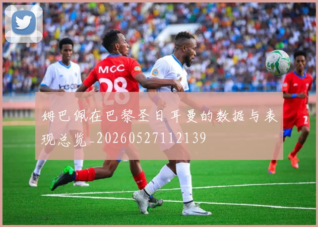 姆巴佩在巴黎圣日耳曼的数据与表现总览_20260527112139