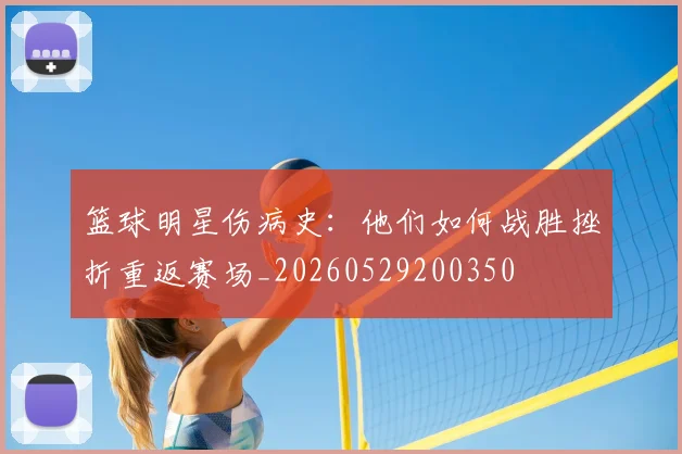 篮球明星伤病史:他们如何战胜挫折重返赛场_20260529200350