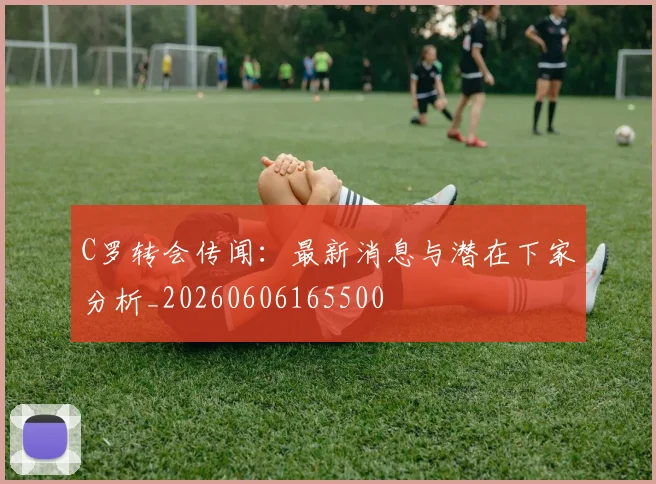 C罗转会传闻:最新消息与潜在下家分析_20260606165500