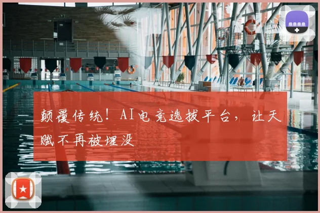 颠覆传统！AI电竞选拔平台，让天赋不再被埋没